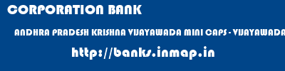 CORPORATION BANK  ANDHRA PRADESH KRISHNA VIJAYAWADA MINI CAPS - VIJAYAWADA  banks information 